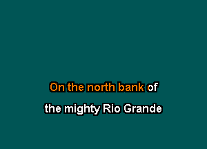 0n the north bank of
the mighty Rio Grande