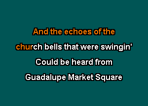 And the echoes ofthe
church bells that were swingin'

Could be heard from

Guadalupe Market Square