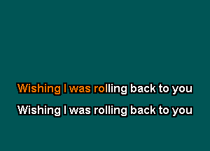 Wishing I was rolling back to you

Wishing I was rolling back to you