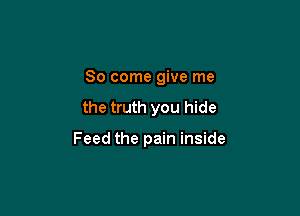 So come give me

the truth you hide

Feed the pain inside