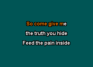 So come give me

the truth you hide

Feed the pain inside