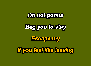 I'm not gonna
Beg you to stay

Escape my

If you feel like leaving