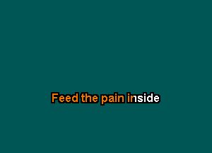 Feed the pain inside