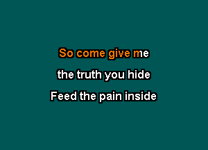 So come give me

the truth you hide

Feed the pain inside