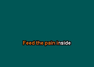 Feed the pain inside