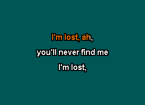 I'm lost, ah,

you'll never find me

I'm lost,