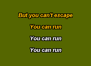 But you can't escape

You can run
You can run

You can run