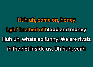 Huh uh, come on, honey
Lyin' in a bed of blood and money
Huh uh, whats so funny, We are rivals

in the riot inside us, Uh huh, yeah