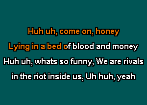 Huh uh, come on, honey
Lying in a bed of blood and money
Huh uh, whats so funny, We are rivals

in the riot inside us, Uh huh, yeah