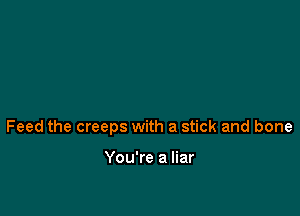 Feed the creeps with a stick and bone

You're a liar