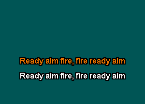 Ready aim fire, fire ready aim

Ready aim fire, fire ready aim