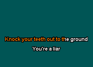 Knock your teeth out to the ground

You're a liar