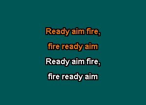 Ready aim fire,

the ready aim

Ready aim fire,

fire ready aim