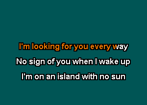 I'm looking for you every way

No sign ofyou when Iwake up

I'm on an island with no sun