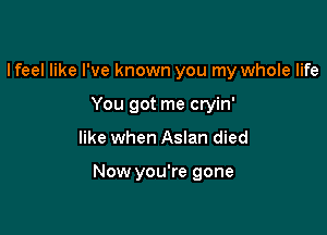 I feel like I've known you my whole life
You got me cryin'

like when Aslan died

Now you're gone