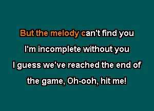 But the melody can't find you

I'm incomplete without you
lguess we've reached the end of

the game. Oh-ooh, hit me!