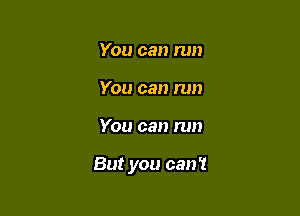 You can run
You can run

You can run

But you can't