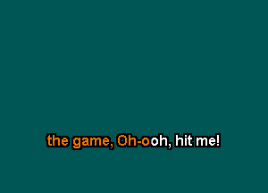 the game. Oh-ooh, hit me!