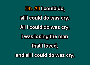 Oh. All I could do,

all I could do was cry.

All I could do was cry.

Iwas losing the man
thatl loved,

and all I could do was cry.