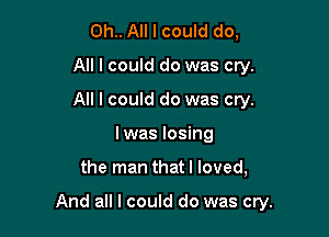 Oh.. All I could do,
All I could do was cry.
All I could do was cry.

I was losing

the man thatl loved,

And all I could do was cry.