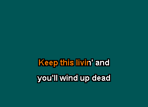Keep this livin' and

you'll wind up dead