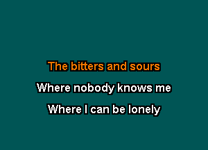 The bitters and sours

Where nobody knows me

Where I can be lonely