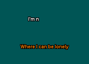 Where I can be lonely