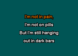 I'm not in pain,

I'm not on pills

But I'm still hanging

out in dark bars