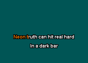 Neon truth can hit real hard

In a dark bar