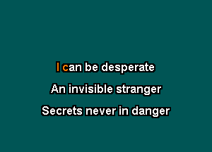 I can be desperate

An invisible stranger

Secrets never in danger