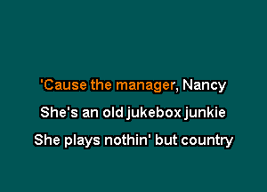 'Cause the manager, Nancy

She's an oldjukeboxjunkie

She plays nothin' but country