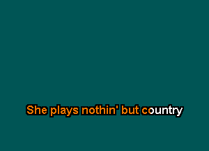 She plays nothin' but country