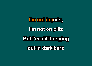 I'm not in pain,

I'm not on pills

But I'm still hanging

out in dark bars