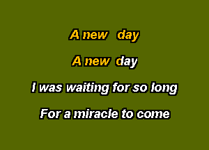 A new day
A new day

I was waiting for so long

For a miracle to come