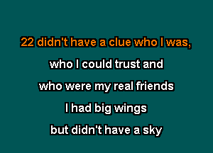 22 didn't have a clue who I was,
who I could trust and
who were my real friends

I had big wings

but didn't have a sky