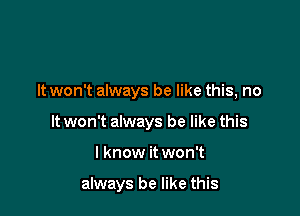 It won't always be like this, no

It won't always be like this

I know it won't

always be like this