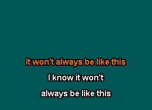 It won't always be like this

I know it won't

always be like this