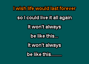 lwish life would last forever

so I could live it all again

It won't always
be like this...
It won't always
be like this .........