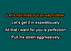 Let's not miss out on each other
Let's get it in expeditiously
All that I want for you is perfection

Pull me down aggressively