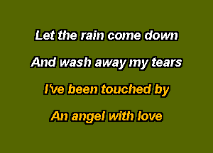 Let the rain come down

And wash away my tears

We been touched by

An ange! with Iove