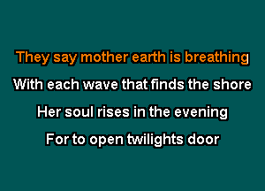 They say mother earth is breathing
With each wave that finds the shore
Her soul rises in the evening

For to open twilights door