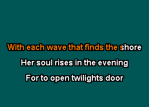 With each wave that finds the shore

Her soul rises in the evening

For to open twilights door