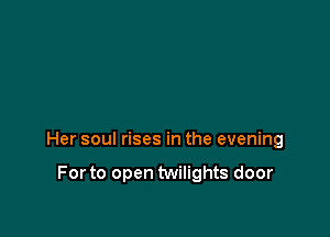 Her soul rises in the evening

For to open twilights door