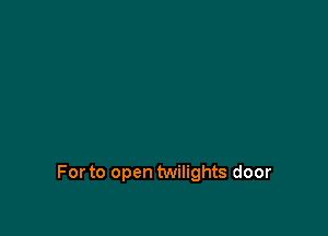 For to open twilights door