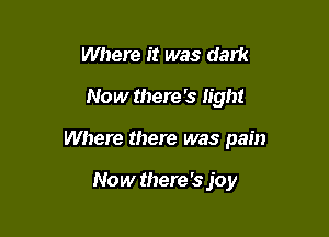 Where it was dark

Now there '3 light

Where there was pain

Now there's joy