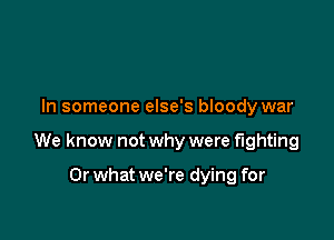 In someone else's bloody war

We know not why were fighting

Or what we're dying for