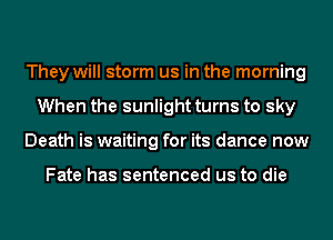 They will storm us in the morning
When the sunlight turns to sky
Death is waiting for its dance now

Fate has sentenced us to die
