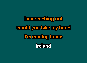 I am reaching out

would you take my hand

I'm coming home

Ireland