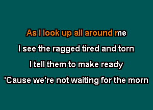 As I look up all around me
I see the ragged tired and torn
ltell them to make ready

'Cause we're not waiting for the mom