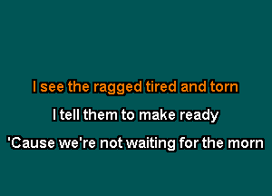 lsee the ragged tired and torn

Itell them to make ready

'Cause we're not waiting for the mom